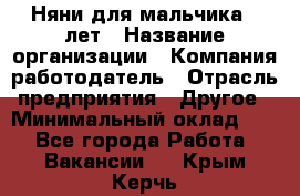 Няни для мальчика 3 лет › Название организации ­ Компания-работодатель › Отрасль предприятия ­ Другое › Минимальный оклад ­ 1 - Все города Работа » Вакансии   . Крым,Керчь